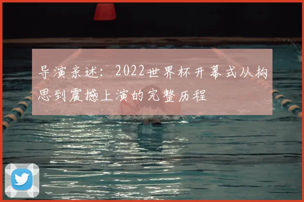 导演亲述：2022世界杯开幕式从构思到震撼上演的完整历程